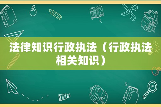 法律知識行政執(zhí)法（行政執(zhí)法相關知識）