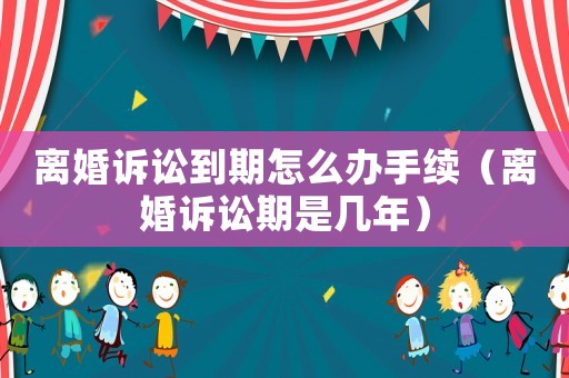 離婚訴訟到期怎么辦手續(xù)（離婚訴訟期是幾年）