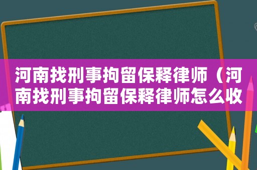 河南找刑事拘留保釋律師（河南找刑事拘留保釋律師怎么收費）
