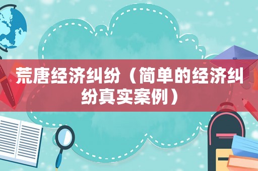 荒唐經(jīng)濟(jì)糾紛（簡(jiǎn)單的經(jīng)濟(jì)糾紛真實(shí)案例）