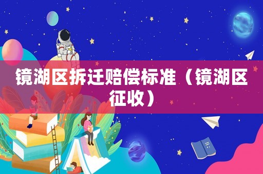 鏡湖區(qū)拆遷賠償標(biāo)準(zhǔn)（鏡湖區(qū)征收）