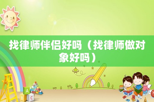 找律師伴侶好嗎（找律師做對(duì)象好嗎）