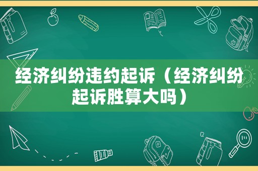 經濟糾紛違約起訴（經濟糾紛起訴勝算大嗎）
