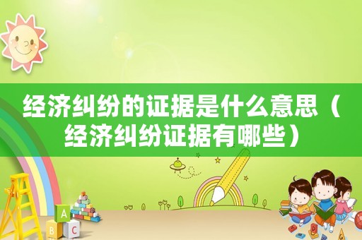 經(jīng)濟(jì)糾紛的證據(jù)是什么意思（經(jīng)濟(jì)糾紛證據(jù)有哪些）