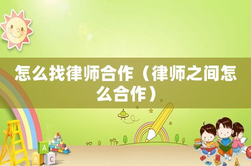 怎么找律師合作（律師之間怎么合作）