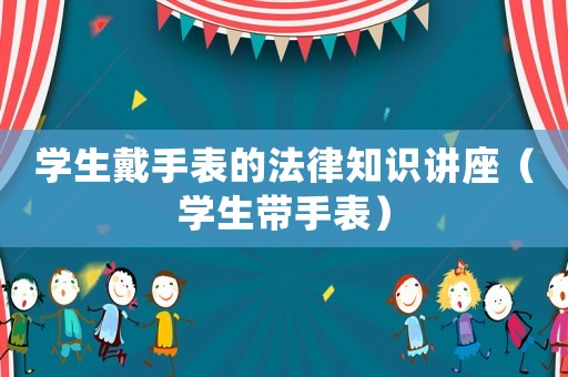 學(xué)生戴手表的法律知識講座（學(xué)生帶手表）
