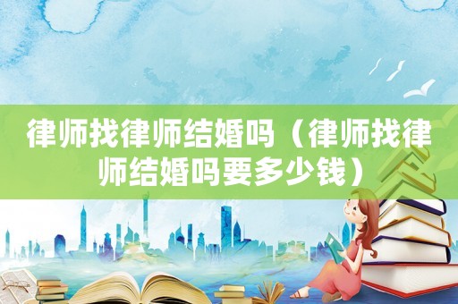 律師找律師結(jié)婚嗎（律師找律師結(jié)婚嗎要多少錢）
