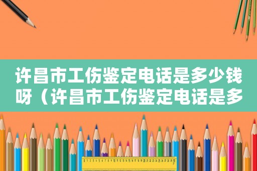 許昌市工傷鑒定電話是多少錢呀（許昌市工傷鑒定電話是多少錢）