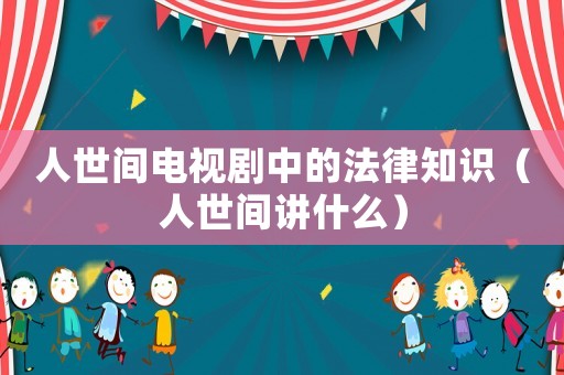 人世間電視劇中的法律知識（人世間講什么）