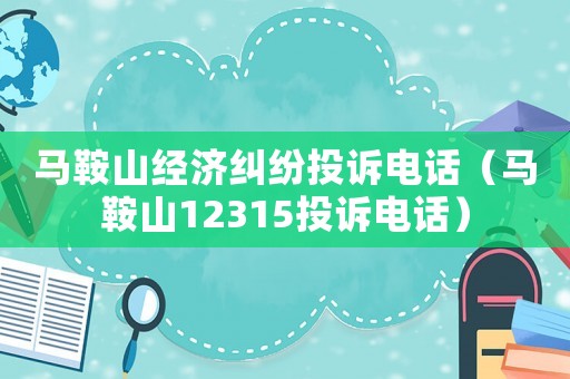 馬鞍山經(jīng)濟糾紛投訴電話（馬鞍山12315投訴電話）