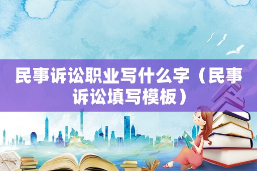 民事訴訟職業(yè)寫什么字（民事訴訟填寫模板）