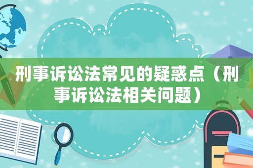 刑事訴訟法常見的疑惑點（刑事訴訟法相關(guān)問題）