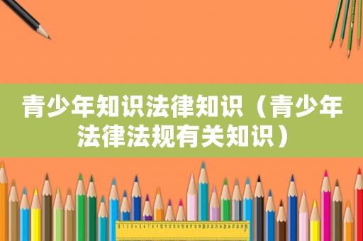 青少年知識法律知識（青少年法律法規(guī)有關知識）