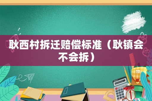 耿西村拆遷賠償標準（耿鎮(zhèn)會不會拆）