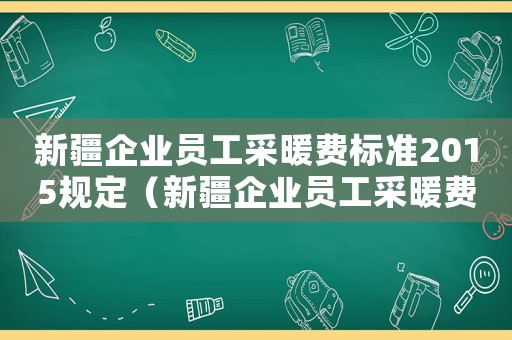 新疆企業(yè)員工采暖費(fèi)標(biāo)準(zhǔn)2015規(guī)定（新疆企業(yè)員工采暖費(fèi)標(biāo)準(zhǔn)2015）