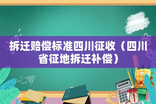 拆遷賠償標(biāo)準(zhǔn)四川征收（四川省征地拆遷補(bǔ)償）
