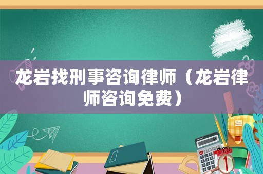龍巖找刑事咨詢律師（龍巖律師咨詢免費(fèi)）