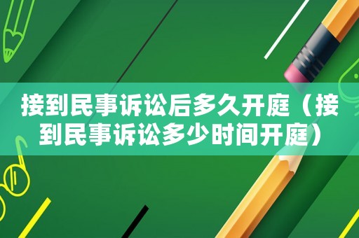 接到民事訴訟后多久開庭（接到民事訴訟多少時(shí)間開庭）