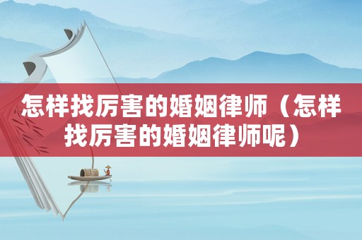 怎樣找厲害的婚姻律師（怎樣找厲害的婚姻律師呢）