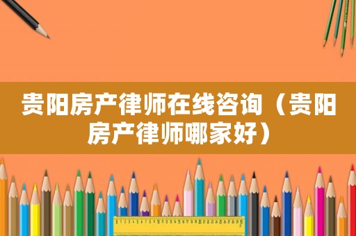 貴陽(yáng)房產(chǎn)律師在線(xiàn)咨詢(xún)（貴陽(yáng)房產(chǎn)律師哪家好）