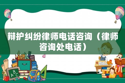 辯護(hù)糾紛律師電話咨詢（律師咨詢處電話）