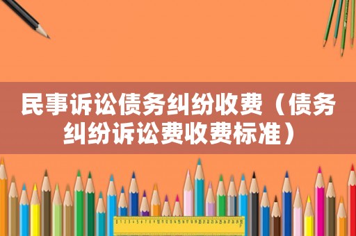 民事訴訟債務(wù)糾紛收費（債務(wù)糾紛訴訟費收費標準）