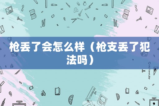 槍丟了會(huì)怎么樣（槍支丟了犯法嗎）