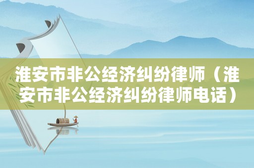 淮安市非公經(jīng)濟糾紛律師（淮安市非公經(jīng)濟糾紛律師電話）