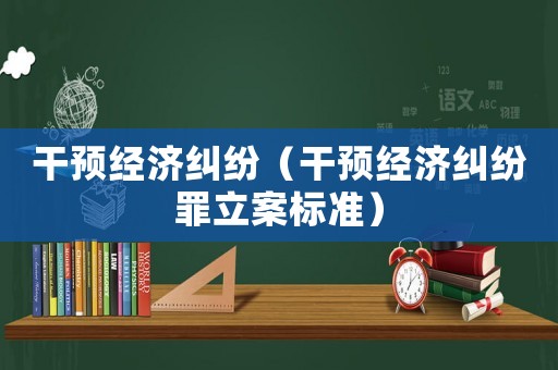 干預(yù)經(jīng)濟糾紛（干預(yù)經(jīng)濟糾紛罪立案標(biāo)準(zhǔn)）