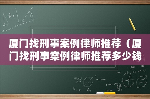 廈門(mén)找刑事案例律師推薦（廈門(mén)找刑事案例律師推薦多少錢(qián)）