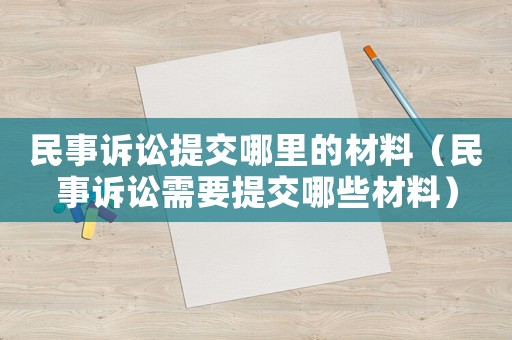 民事訴訟提交哪里的材料（民事訴訟需要提交哪些材料）