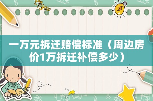 一萬元拆遷賠償標(biāo)準(zhǔn)（周邊房價1萬拆遷補(bǔ)償多少）