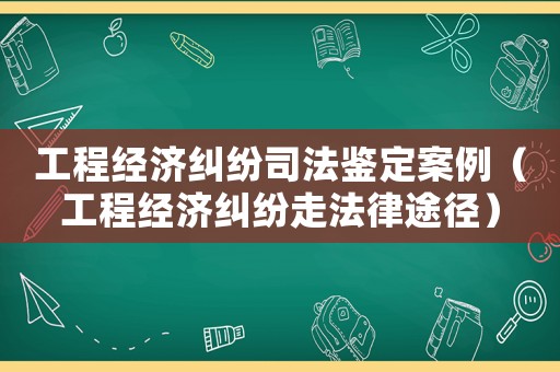 工程經(jīng)濟(jì)糾紛司法鑒定案例（工程經(jīng)濟(jì)糾紛走法律途徑）