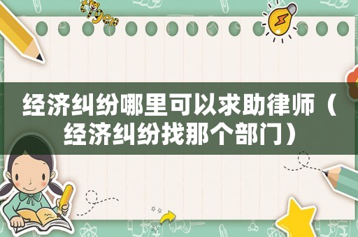 經(jīng)濟(jì)糾紛哪里可以求助律師（經(jīng)濟(jì)糾紛找那個部門）