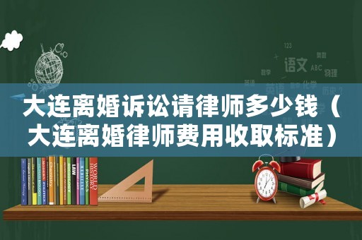 大連離婚訴訟請(qǐng)律師多少錢（大連離婚律師費(fèi)用收取標(biāo)準(zhǔn)）