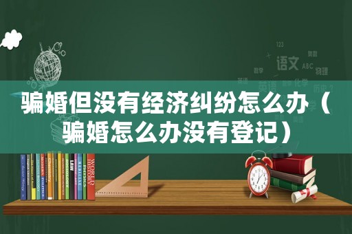 騙婚但沒有經(jīng)濟糾紛怎么辦（騙婚怎么辦沒有登記）