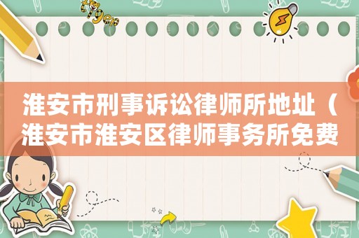 淮安市刑事訴訟律師所地址（淮安市淮安區(qū)律師事務(wù)所免費咨詢電話號）