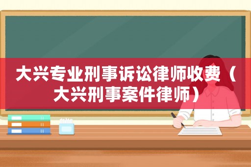大興專業(yè)刑事訴訟律師收費（大興刑事案件律師）