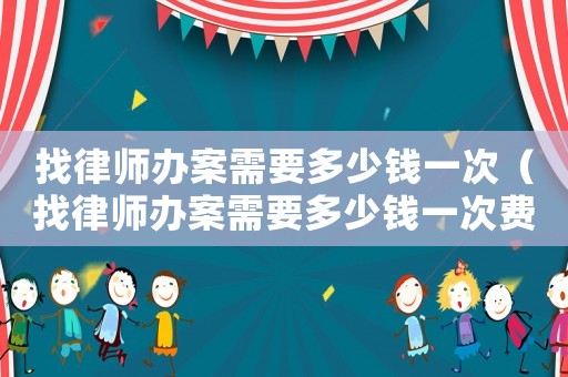 找律師辦案需要多少錢一次（找律師辦案需要多少錢一次費用）