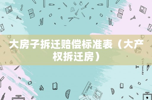 大房子拆遷賠償標準表（大產(chǎn)權(quán)拆遷房）
