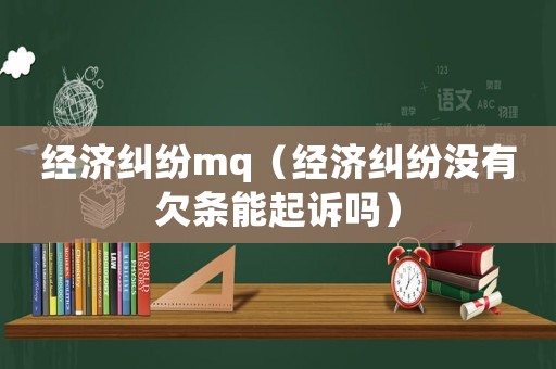 經(jīng)濟(jì)糾紛mq（經(jīng)濟(jì)糾紛沒(méi)有欠條能起訴嗎）