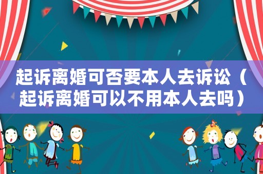 起訴離婚可否要本人去訴訟（起訴離婚可以不用本人去嗎）