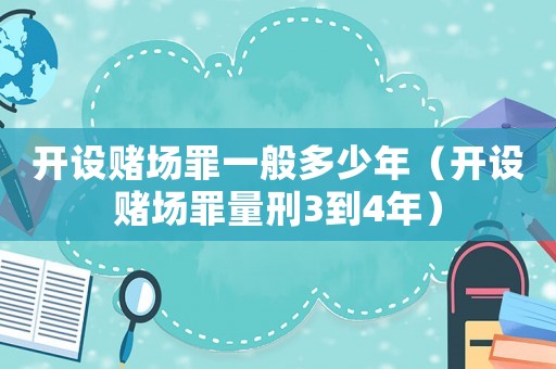 開設(shè)賭場罪一般多少年（開設(shè)賭場罪量刑3到4年）