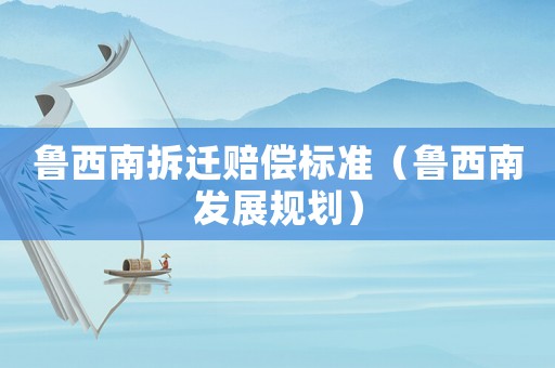 魯西南拆遷賠償標(biāo)準(zhǔn)（魯西南發(fā)展規(guī)劃）