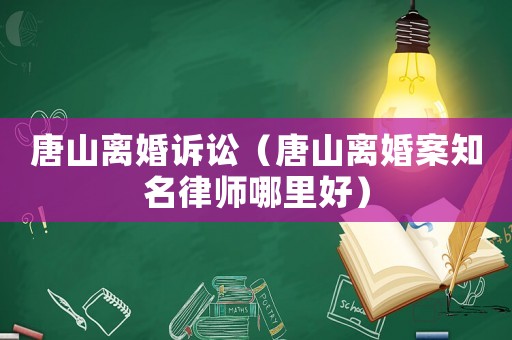 唐山離婚訴訟（唐山離婚案知名律師哪里好）