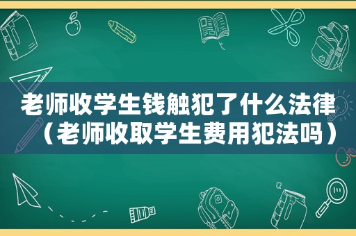 老師收學(xué)生錢觸犯了什么法律（老師收取學(xué)生費用犯法嗎）