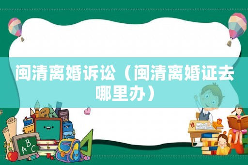 閩清離婚訴訟（閩清離婚證去哪里辦）
