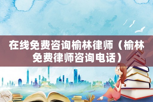 在線免費(fèi)咨詢榆林律師（榆林免費(fèi)律師咨詢電話）