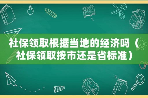 社保領(lǐng)取根據(jù)當(dāng)?shù)氐慕?jīng)濟(jì)嗎（社保領(lǐng)取按市還是省標(biāo)準(zhǔn)）