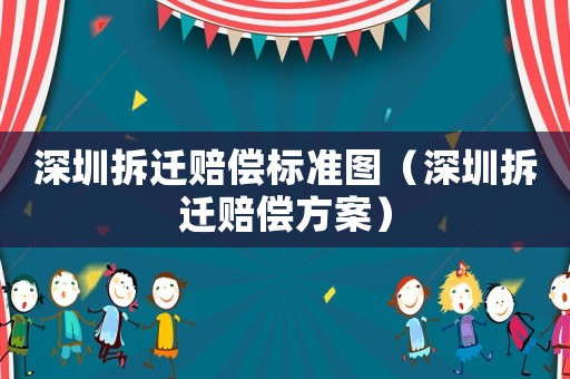 深圳拆遷賠償標(biāo)準(zhǔn)圖（深圳拆遷賠償方案）